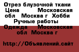 Отрез блузочной ткани › Цена ­ 180 - Московская обл., Москва г. Хобби. Ручные работы » Одежда   . Московская обл.,Москва г.